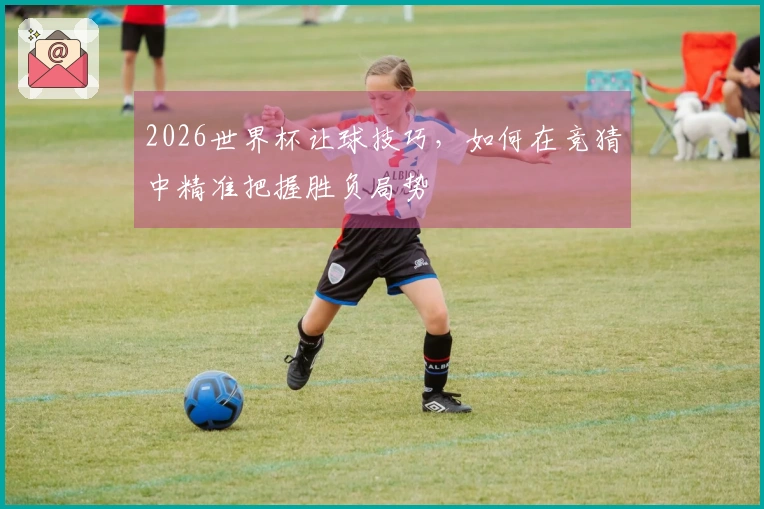 2026世界杯让球技巧，如何在竞猜中精准把握胜负局势