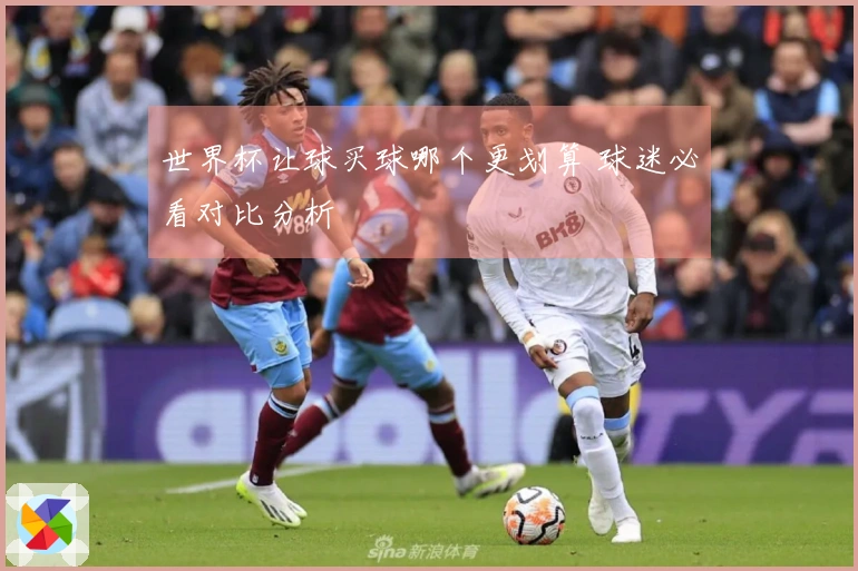 世界杯让球买球哪个更划算 球迷必看对比分析