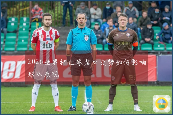 2026世界杯让球盘口走势如何影响球队表现