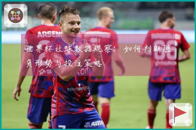 世界杯让球数据观察：如何判断胜负形势与投注策略