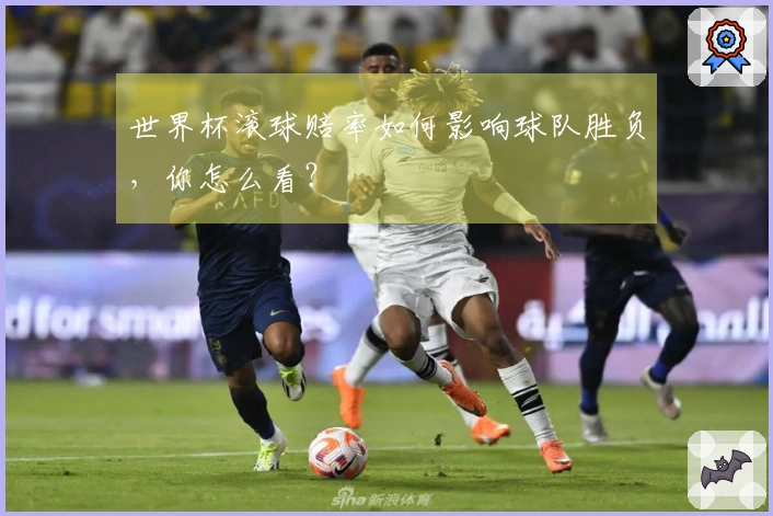 世界杯滚球赔率如何影响球队胜负，你怎么看？