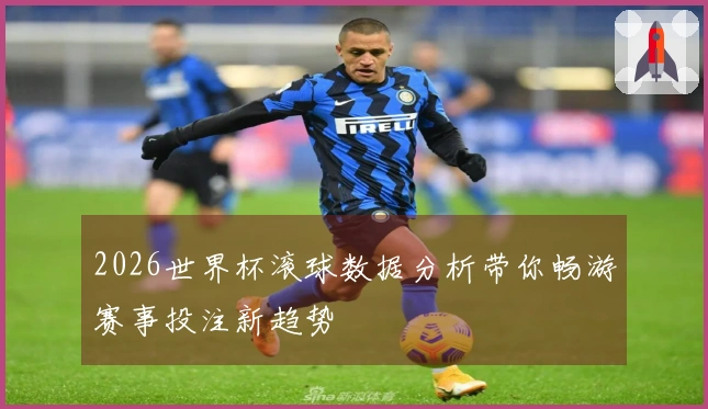 2026世界杯滚球数据分析带你畅游赛事投注新趋势