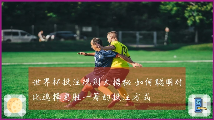 世界杯投注规则大揭秘 如何聪明对比选择更胜一筹的投注方式