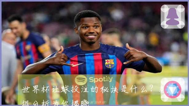 世界杯让球投注的秘诀是什么?数据分析为你揭晓