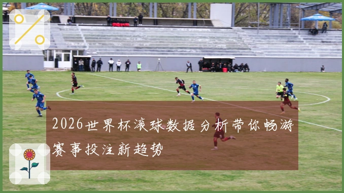 2026世界杯滚球数据分析带你畅游赛事投注新趋势