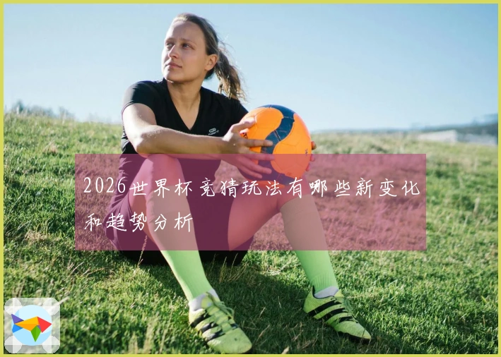2026世界杯竞猜玩法有哪些新变化和趋势分析