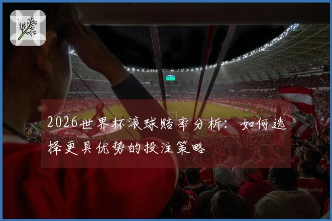 2026世界杯滚球赔率分析：如何选择更具优势的投注策略