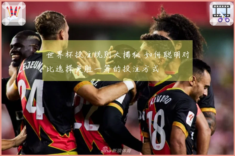 世界杯投注规则大揭秘 如何聪明对比选择更胜一筹的投注方式