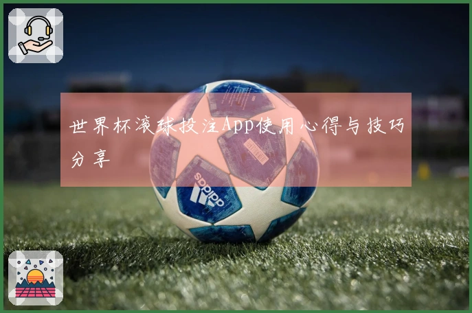 世界杯滚球投注App使用心得与技巧分享