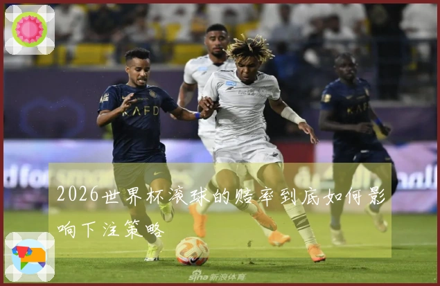 2026世界杯滚球的赔率到底如何影响下注策略