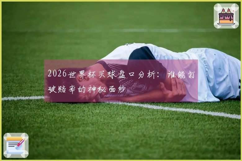 2026世界杯买球盘口分析：谁能打破赔率的神秘面纱