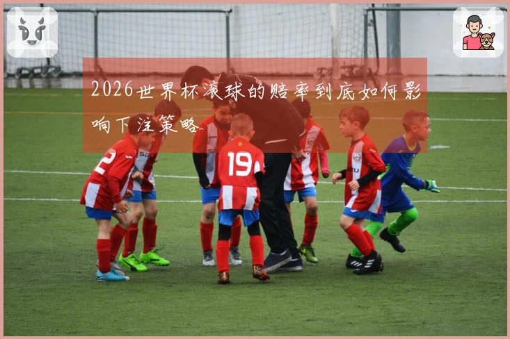 2026世界杯滚球的赔率到底如何影响下注策略
