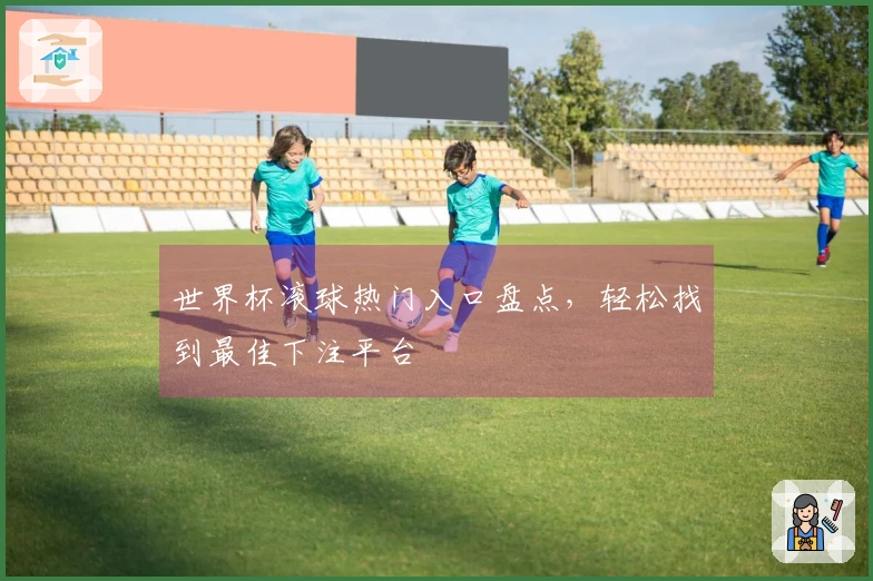 世界杯滚球热门入口盘点，轻松找到最佳下注平台