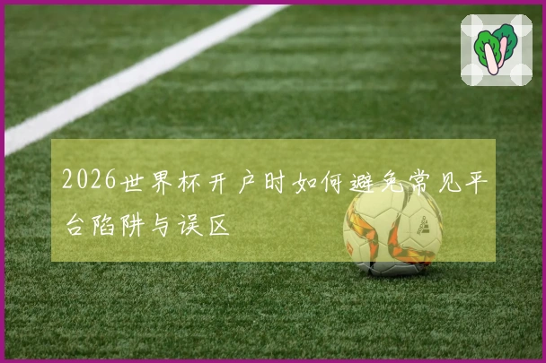2026世界杯开户时如何避免常见平台陷阱与误区