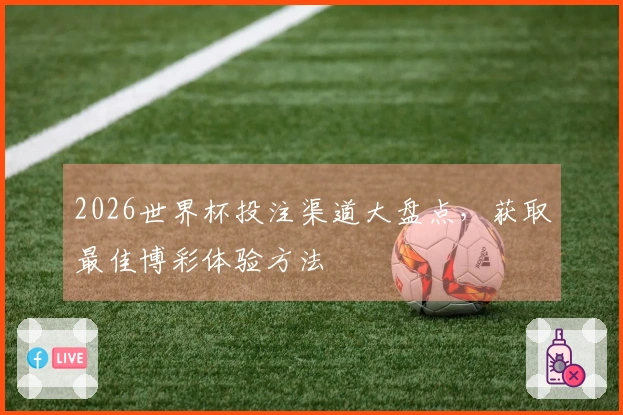 2026世界杯投注渠道大盘点，获取最佳博彩体验方法