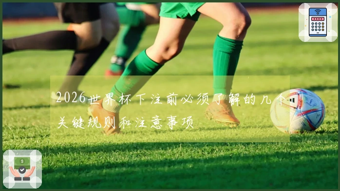 2026世界杯下注前必须了解的几个关键规则和注意事项