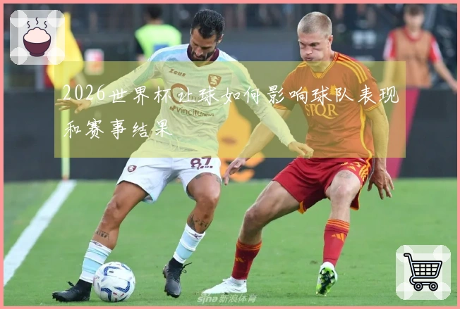2026世界杯让球如何影响球队表现和赛事结果
