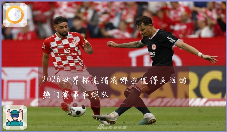 2026世界杯竞猜有哪些值得关注的热门赛事和球队