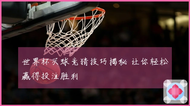 世界杯买球竞猜技巧揭秘 让你轻松赢得投注胜利
