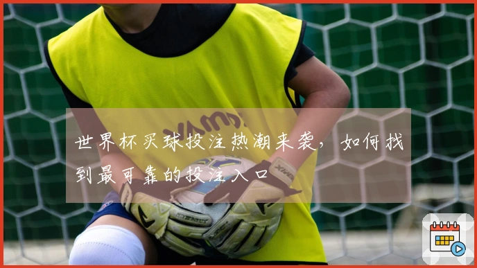 世界杯买球投注热潮来袭，如何找到最可靠的投注入口