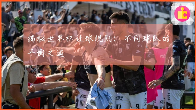 揭秘世界杯让球规则：不同球队的平衡之道