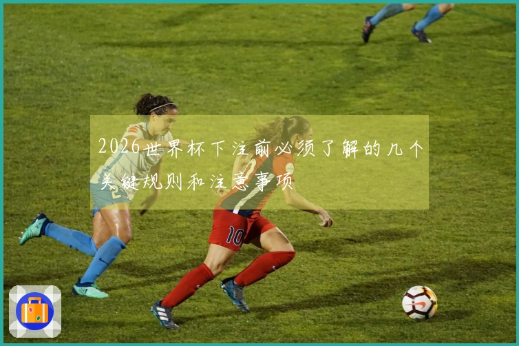 2026世界杯下注前必须了解的几个关键规则和注意事项