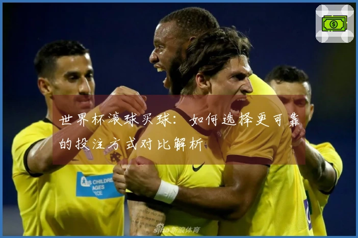 世界杯滚球买球：如何选择更可靠的投注方式对比解析