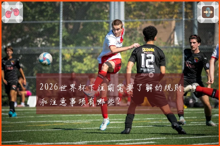 2026世界杯下注前需要了解的规则和注意事项有哪些？