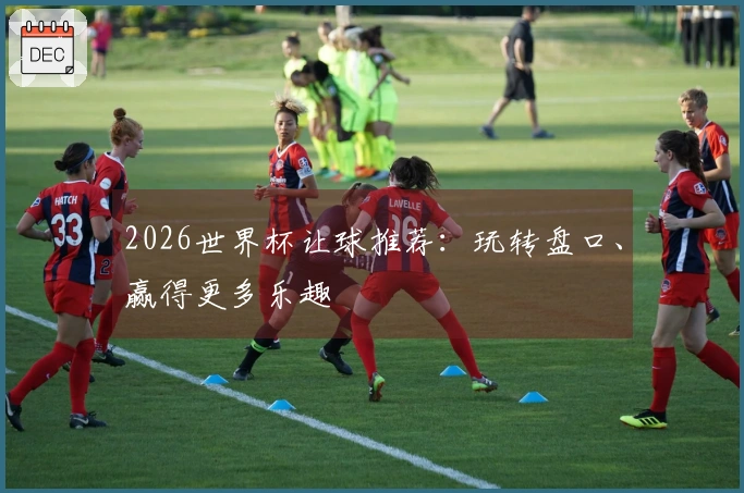 2026世界杯让球推荐：玩转盘口、赢得更多乐趣