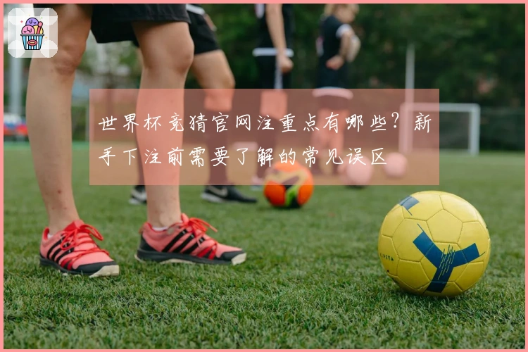 世界杯竞猜官网注重点有哪些？新手下注前需要了解的常见误区