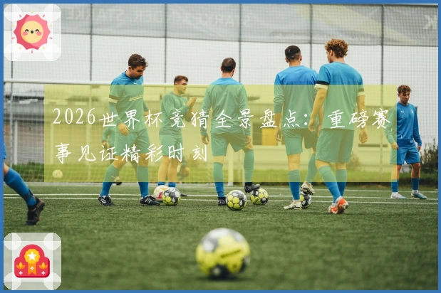 2026世界杯竞猜全景盘点：重磅赛事见证精彩时刻