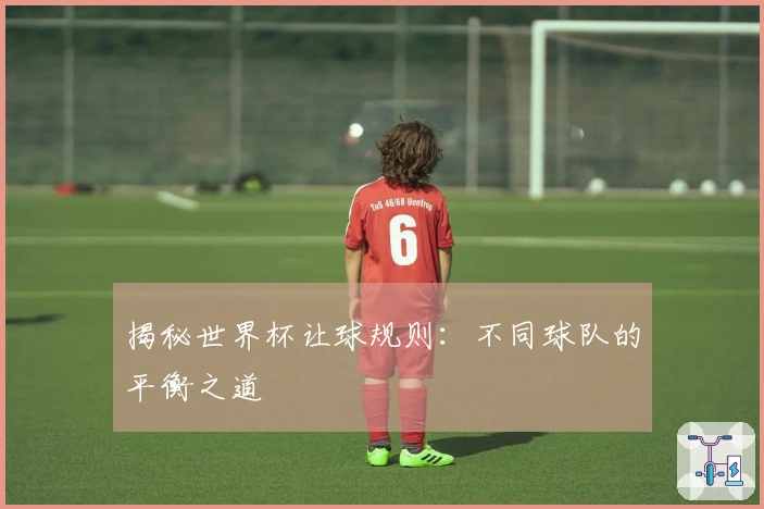 揭秘世界杯让球规则：不同球队的平衡之道