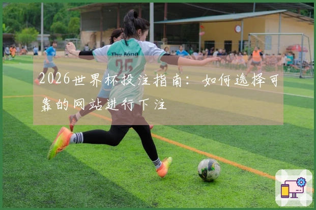 2026世界杯投注指南：如何选择可靠的网站进行下注
