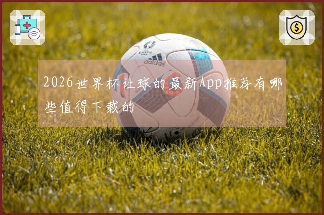 2026世界杯让球的最新App推荐有哪些值得下载的