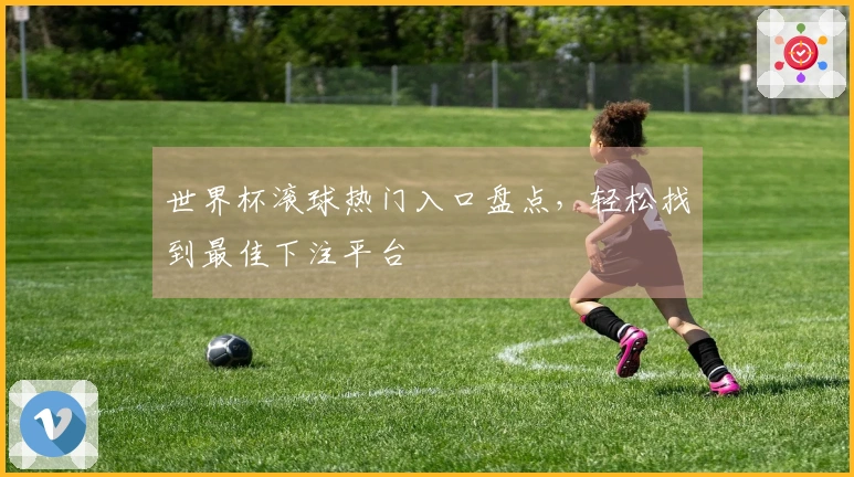 世界杯滚球热门入口盘点,轻松找到最佳下注平台
