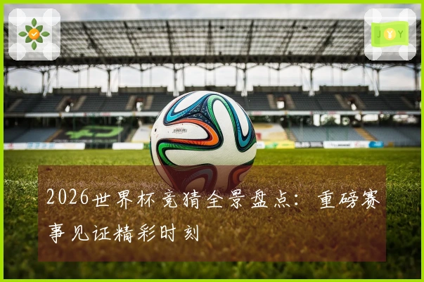 2026世界杯竞猜全景盘点：重磅赛事见证精彩时刻