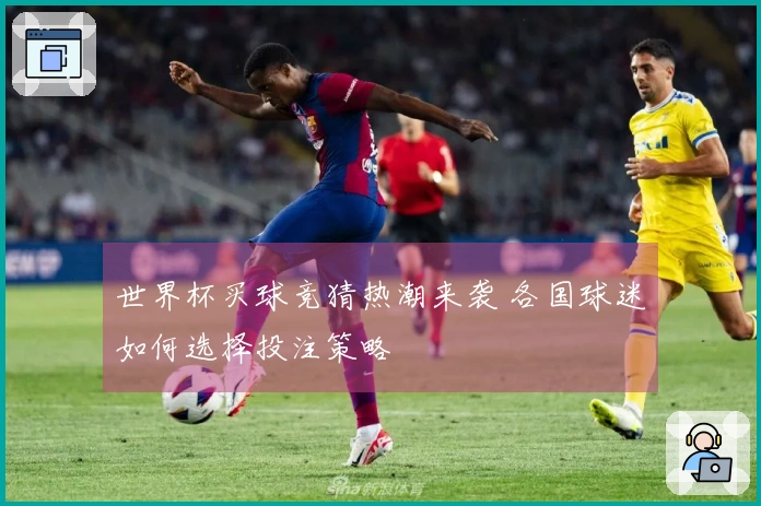 世界杯买球竞猜热潮来袭 各国球迷如何选择投注策略