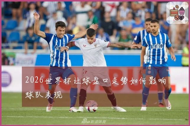 2026世界杯让球盘口走势如何影响球队表现