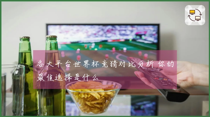 各大平台世界杯竞猜对比分析 你的最佳选择是什么