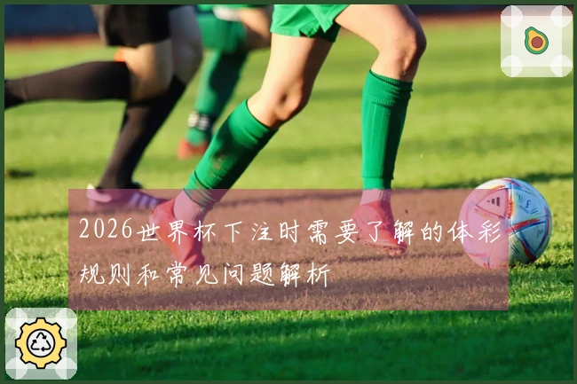 2026世界杯下注时需要了解的体彩规则和常见问题解析
