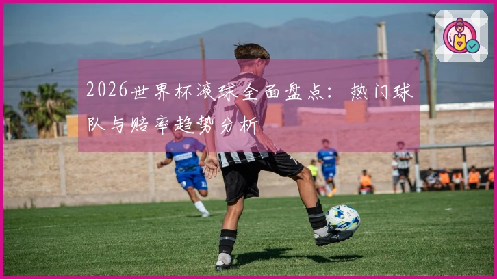 2026世界杯滚球全面盘点：热门球队与赔率趋势分析