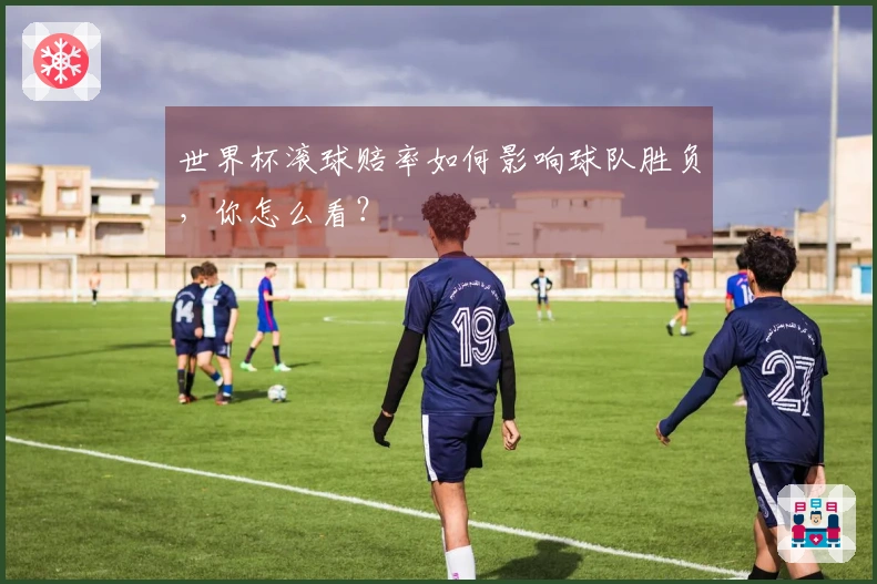 世界杯滚球赔率如何影响球队胜负，你怎么看？