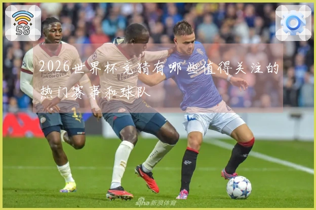 2026世界杯竞猜有哪些值得关注的热门赛事和球队