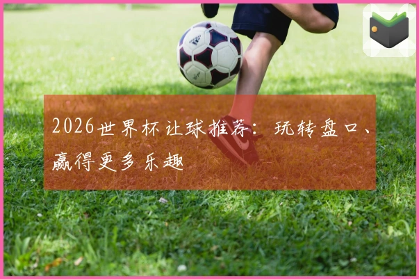 2026世界杯让球推荐：玩转盘口、赢得更多乐趣