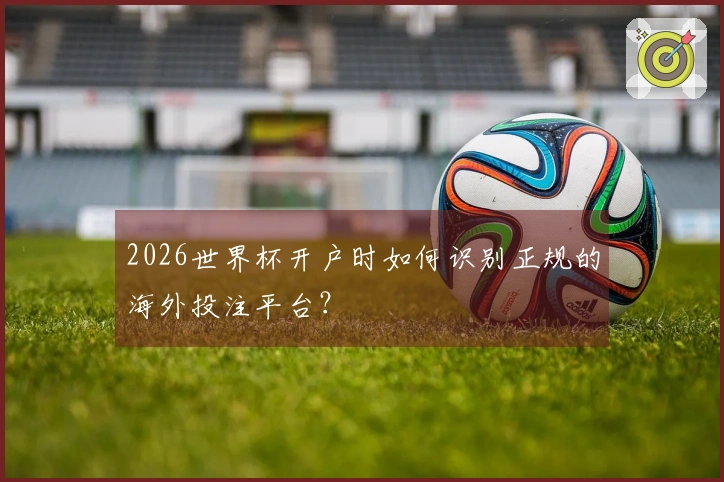 2026世界杯开户时如何识别正规的海外投注平台？