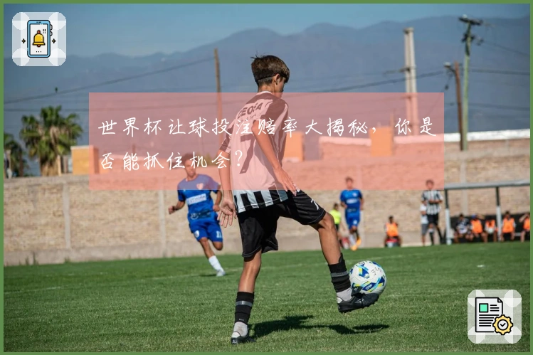 世界杯让球投注赔率大揭秘,你是否能抓住机会?