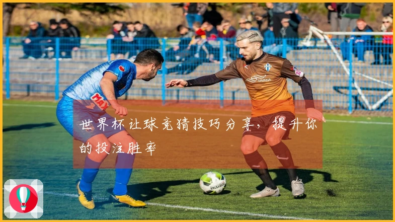 世界杯让球竞猜技巧分享，提升你的投注胜率