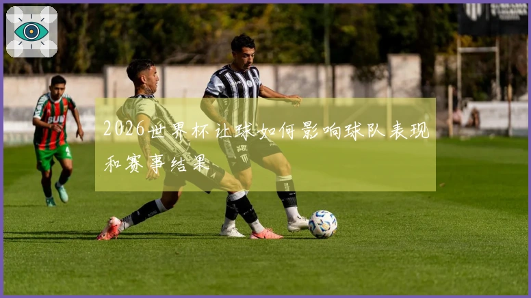 2026世界杯让球如何影响球队表现和赛事结果