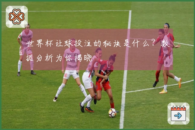 世界杯让球投注的秘诀是什么？数据分析为你揭晓