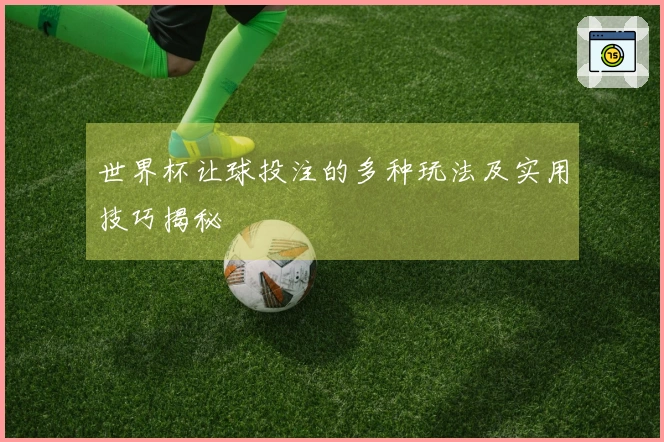 世界杯让球投注的多种玩法及实用技巧揭秘